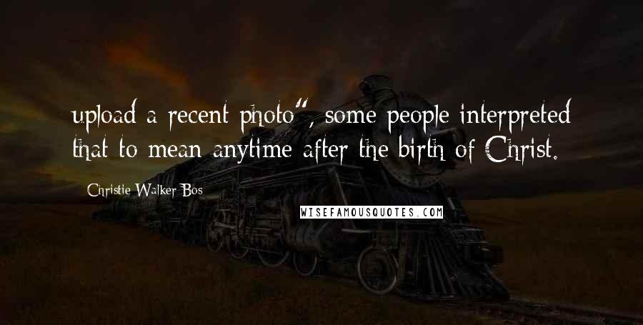 Christie Walker Bos Quotes: upload a recent photo", some people interpreted that to mean anytime after the birth of Christ.