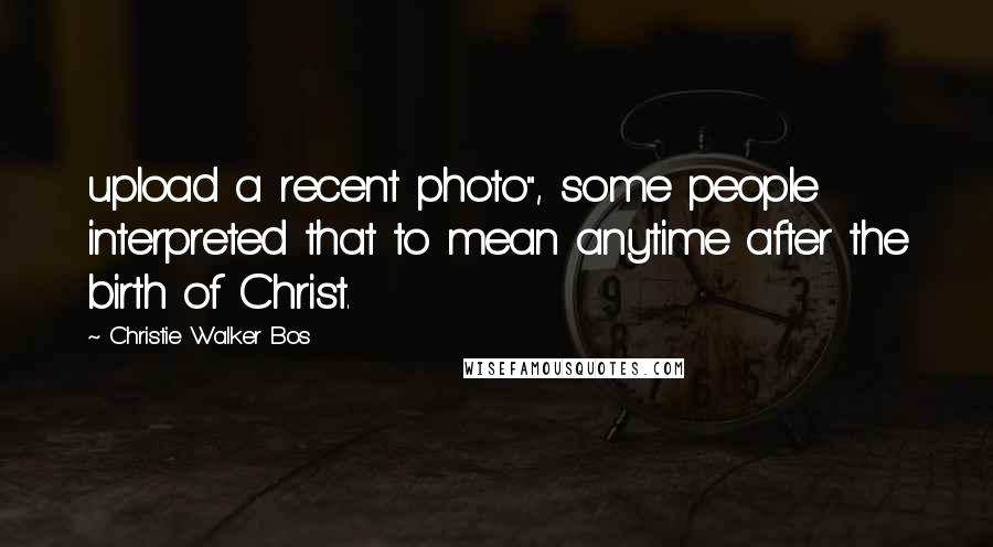 Christie Walker Bos Quotes: upload a recent photo", some people interpreted that to mean anytime after the birth of Christ.
