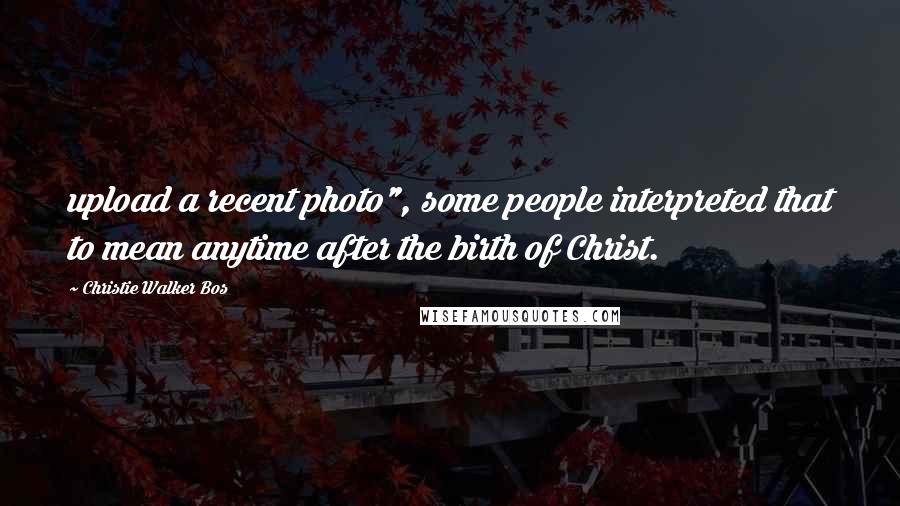 Christie Walker Bos Quotes: upload a recent photo", some people interpreted that to mean anytime after the birth of Christ.