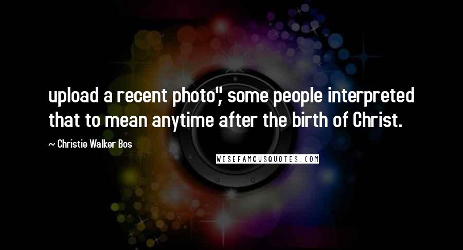 Christie Walker Bos Quotes: upload a recent photo", some people interpreted that to mean anytime after the birth of Christ.