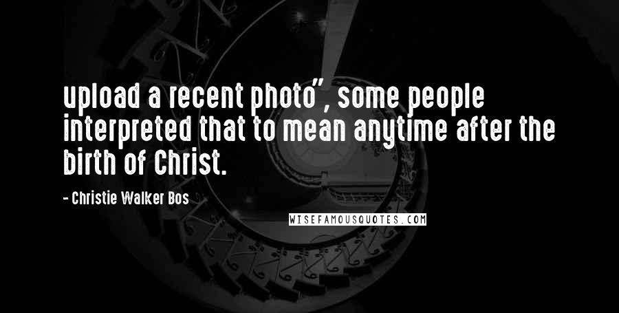 Christie Walker Bos Quotes: upload a recent photo", some people interpreted that to mean anytime after the birth of Christ.