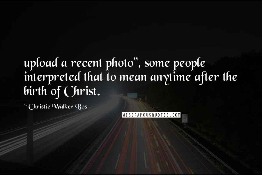 Christie Walker Bos Quotes: upload a recent photo", some people interpreted that to mean anytime after the birth of Christ.