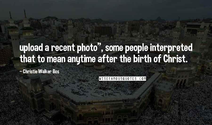 Christie Walker Bos Quotes: upload a recent photo", some people interpreted that to mean anytime after the birth of Christ.