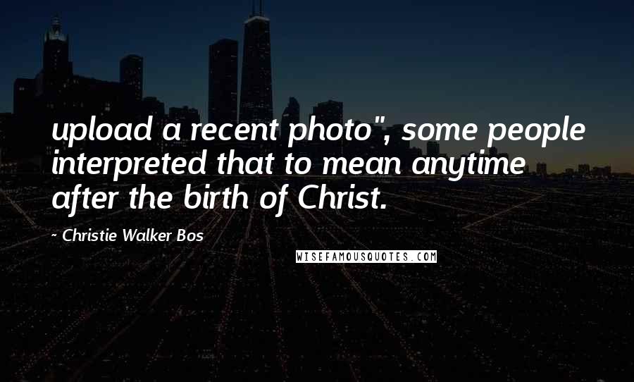 Christie Walker Bos Quotes: upload a recent photo", some people interpreted that to mean anytime after the birth of Christ.