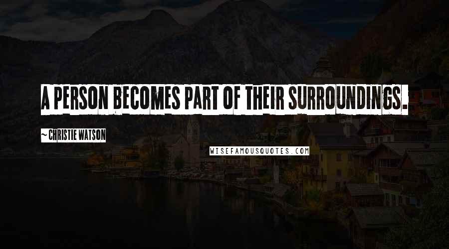 Christie Watson Quotes: A person becomes part of their surroundings.