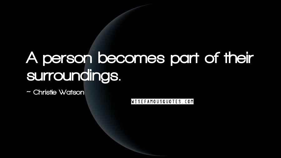 Christie Watson Quotes: A person becomes part of their surroundings.