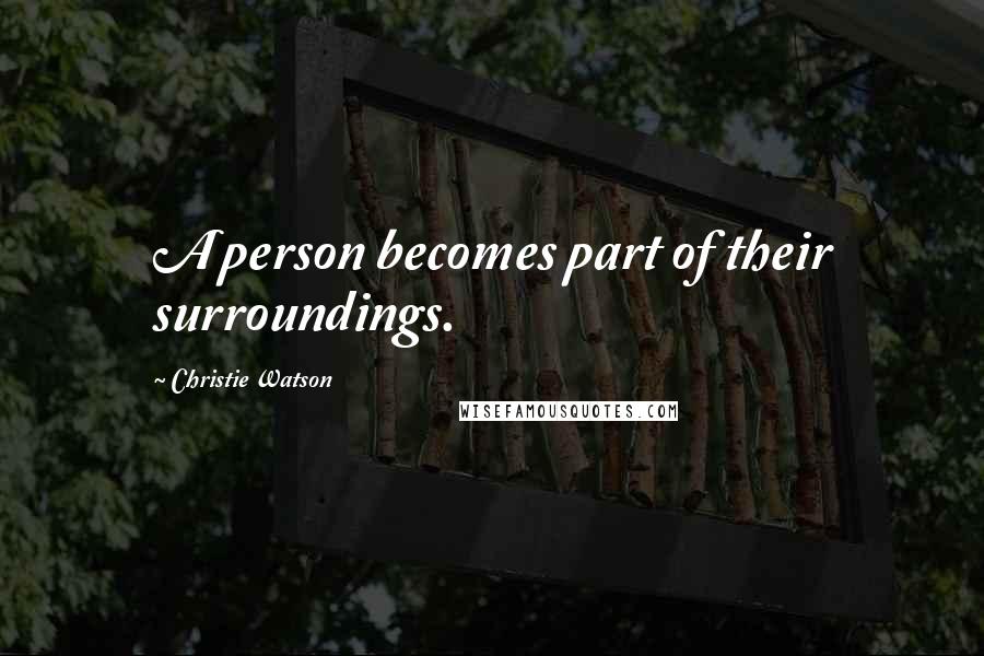 Christie Watson Quotes: A person becomes part of their surroundings.