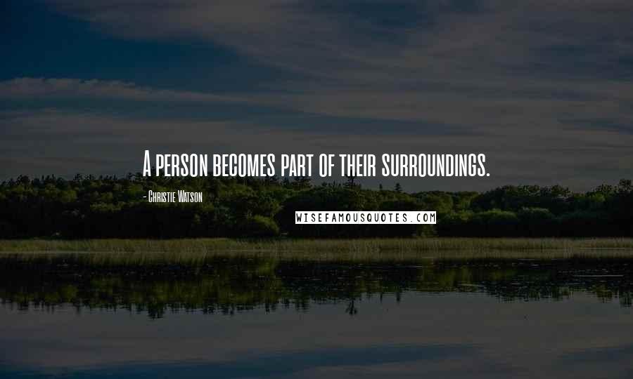 Christie Watson Quotes: A person becomes part of their surroundings.