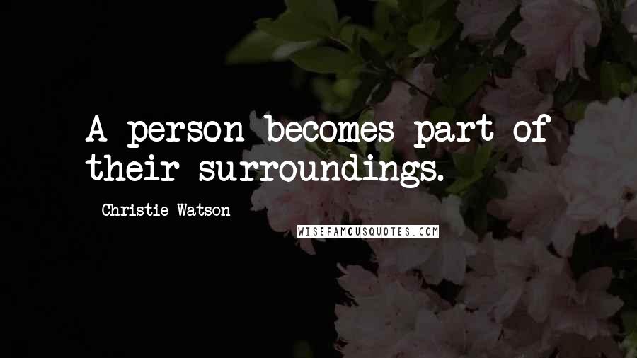 Christie Watson Quotes: A person becomes part of their surroundings.