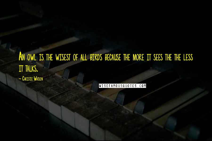 Christie Watson Quotes: An owl is the wisest of all birds because the more it sees the the less it talks.