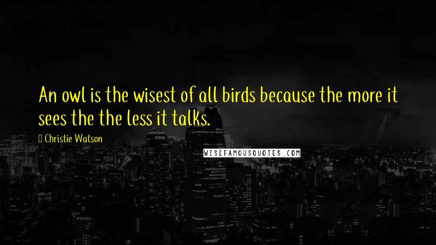 Christie Watson Quotes: An owl is the wisest of all birds because the more it sees the the less it talks.