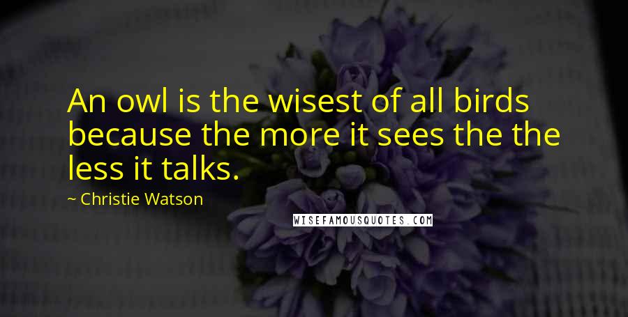 Christie Watson Quotes: An owl is the wisest of all birds because the more it sees the the less it talks.