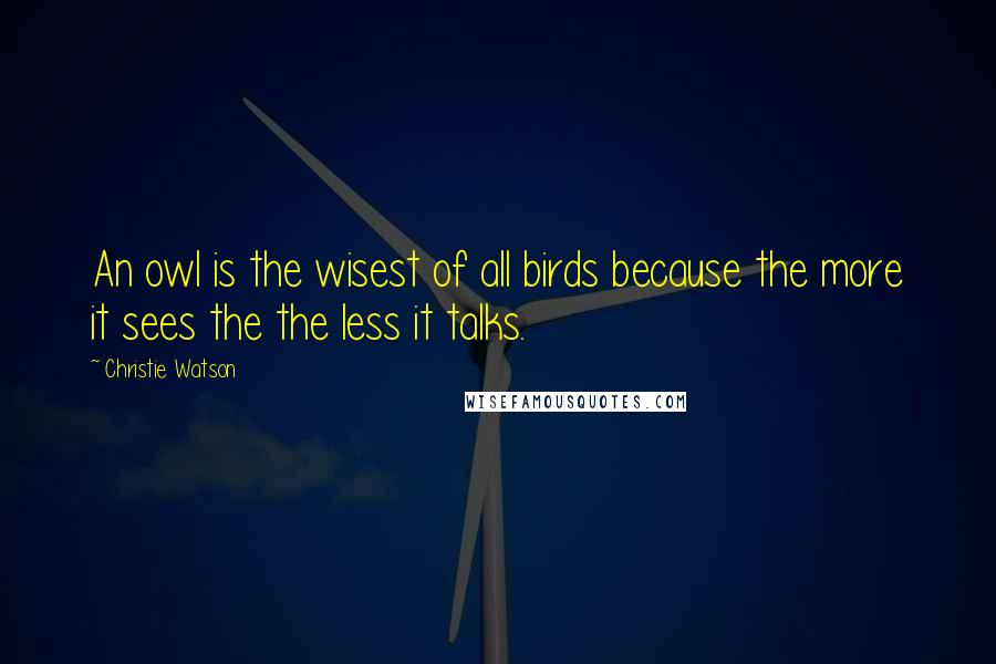 Christie Watson Quotes: An owl is the wisest of all birds because the more it sees the the less it talks.