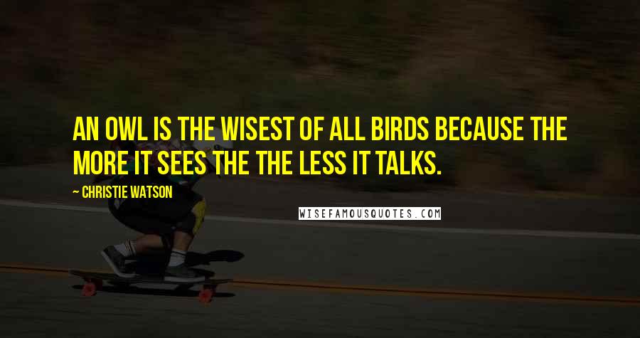 Christie Watson Quotes: An owl is the wisest of all birds because the more it sees the the less it talks.