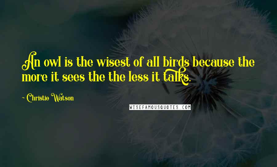 Christie Watson Quotes: An owl is the wisest of all birds because the more it sees the the less it talks.