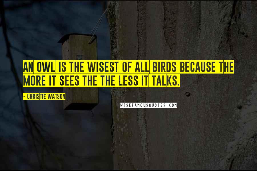 Christie Watson Quotes: An owl is the wisest of all birds because the more it sees the the less it talks.