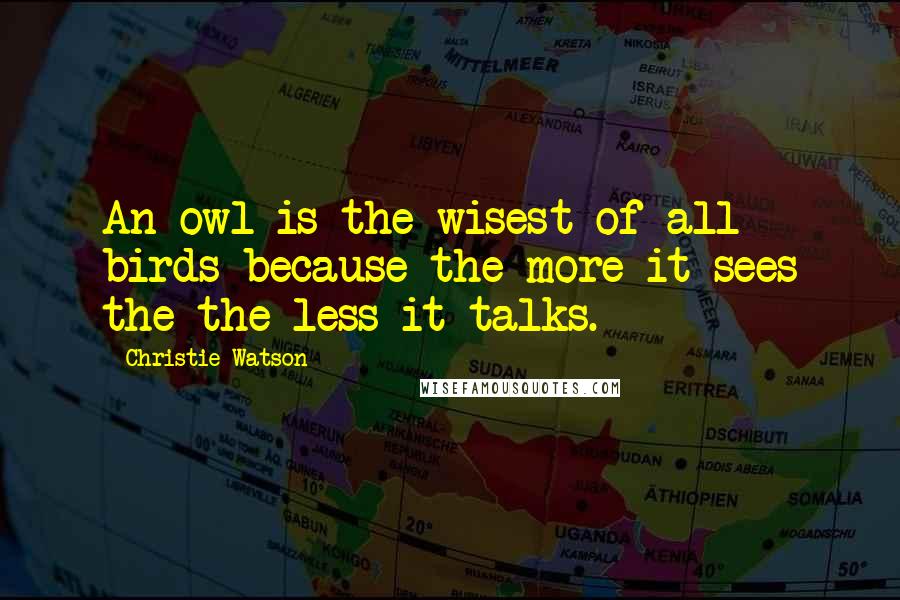 Christie Watson Quotes: An owl is the wisest of all birds because the more it sees the the less it talks.