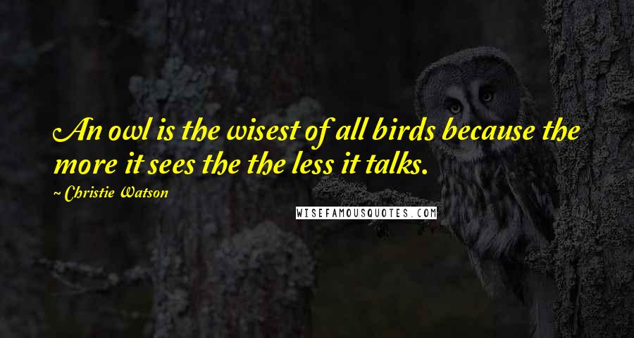 Christie Watson Quotes: An owl is the wisest of all birds because the more it sees the the less it talks.