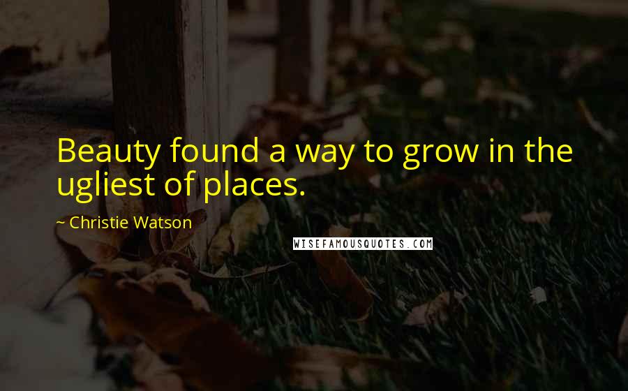 Christie Watson Quotes: Beauty found a way to grow in the ugliest of places.
