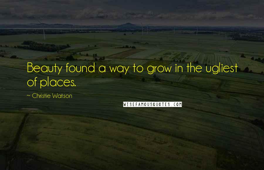 Christie Watson Quotes: Beauty found a way to grow in the ugliest of places.