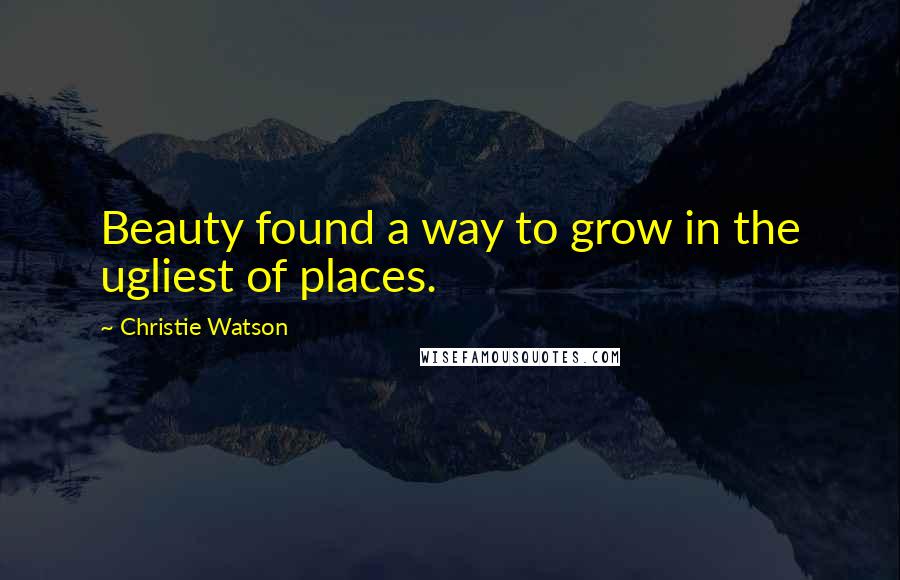 Christie Watson Quotes: Beauty found a way to grow in the ugliest of places.