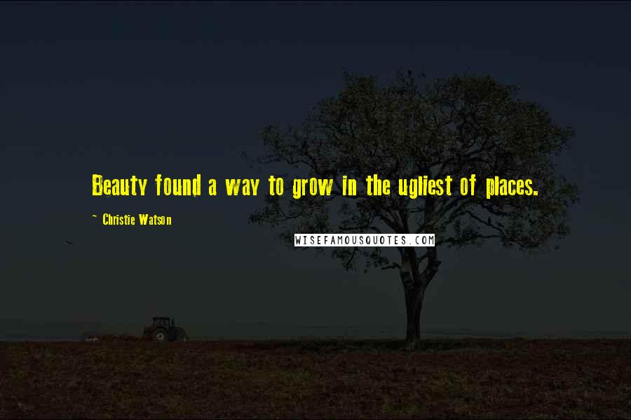 Christie Watson Quotes: Beauty found a way to grow in the ugliest of places.