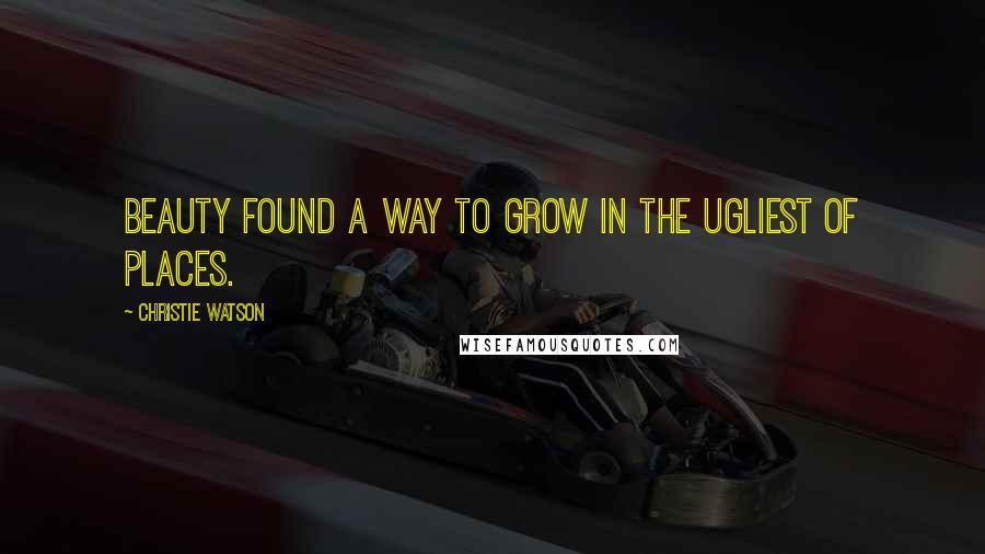 Christie Watson Quotes: Beauty found a way to grow in the ugliest of places.