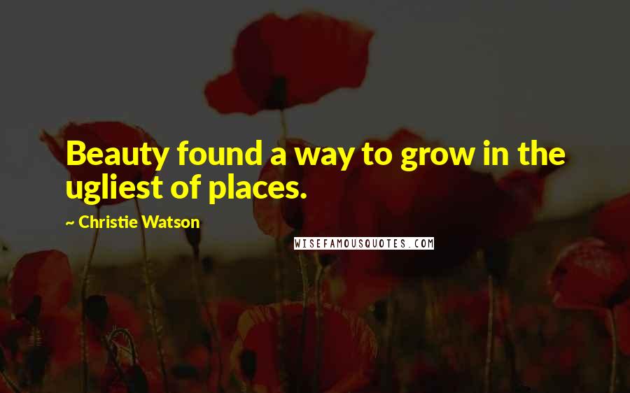 Christie Watson Quotes: Beauty found a way to grow in the ugliest of places.