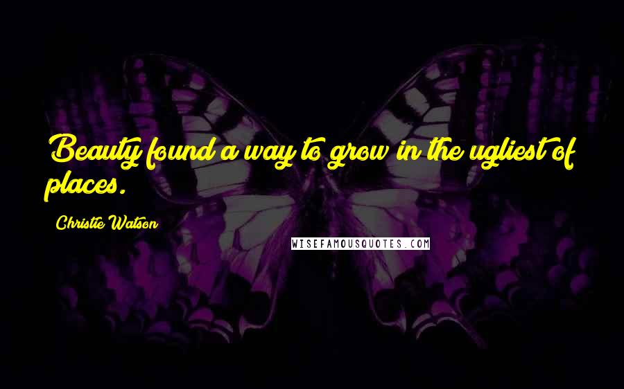 Christie Watson Quotes: Beauty found a way to grow in the ugliest of places.