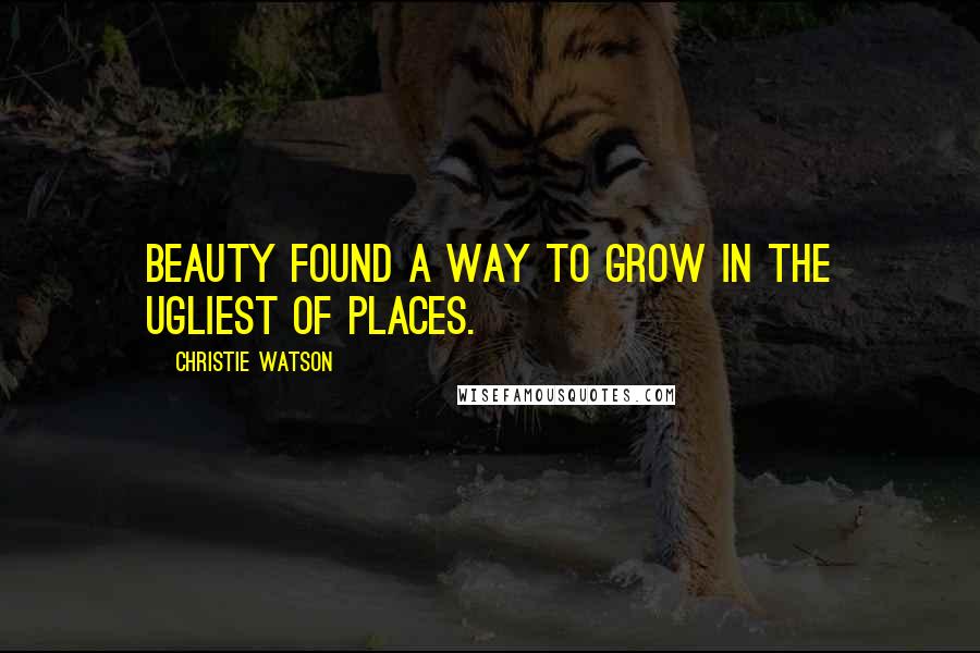 Christie Watson Quotes: Beauty found a way to grow in the ugliest of places.