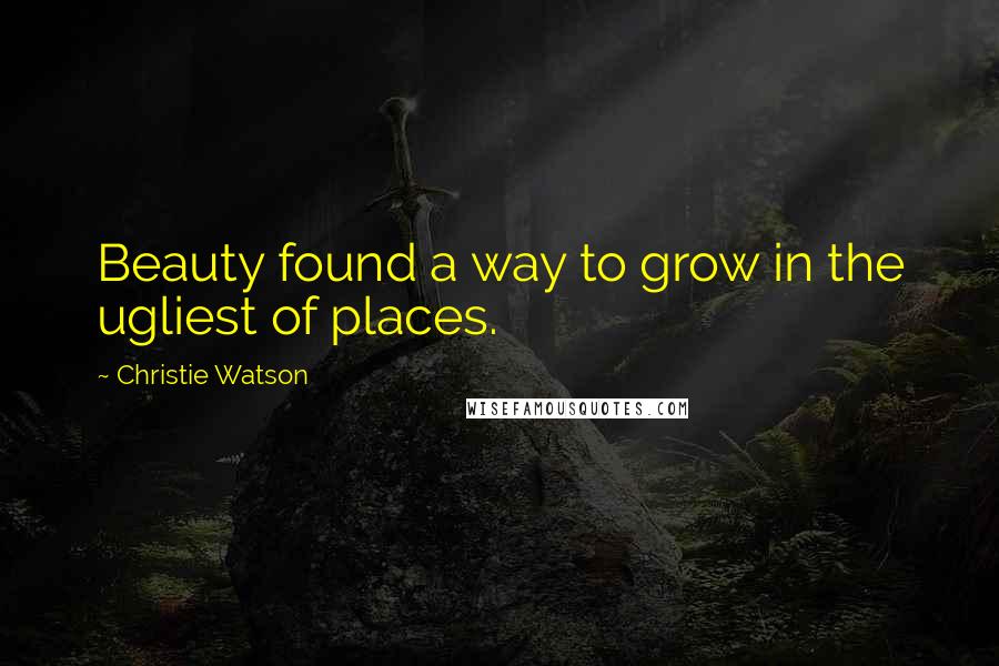 Christie Watson Quotes: Beauty found a way to grow in the ugliest of places.