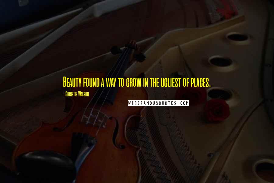 Christie Watson Quotes: Beauty found a way to grow in the ugliest of places.