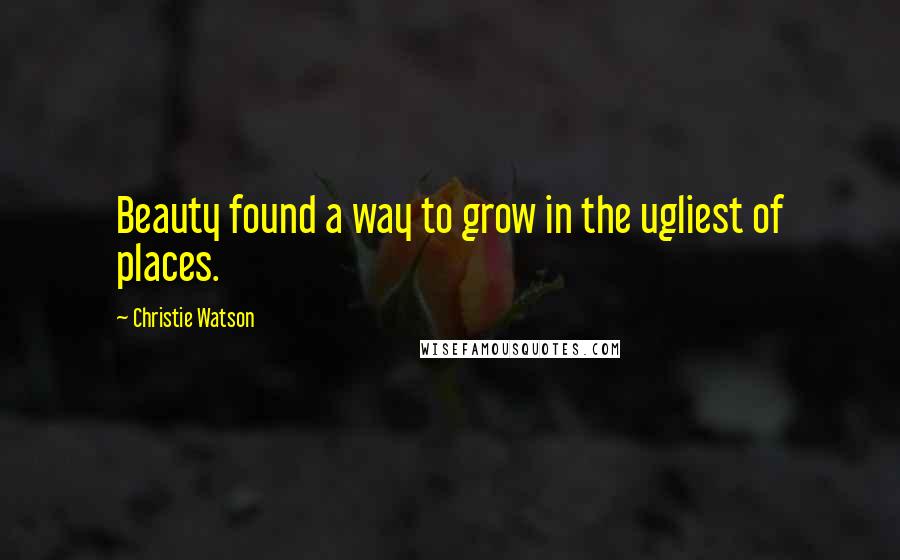 Christie Watson Quotes: Beauty found a way to grow in the ugliest of places.