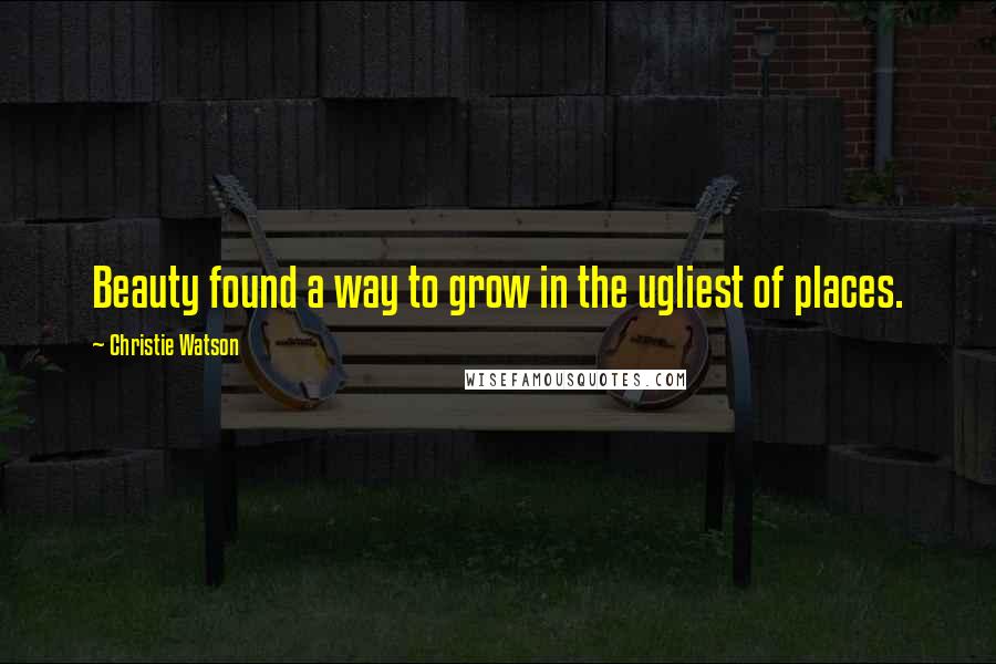 Christie Watson Quotes: Beauty found a way to grow in the ugliest of places.