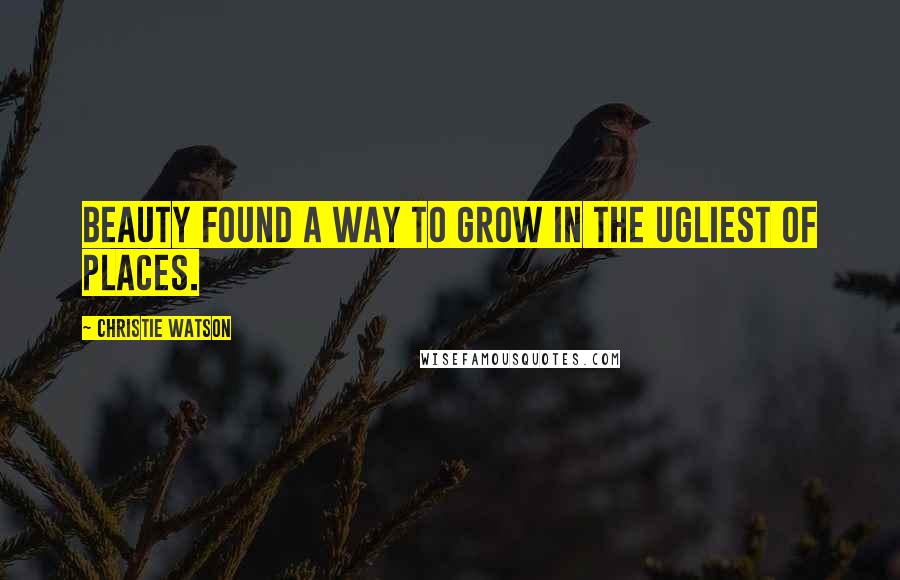 Christie Watson Quotes: Beauty found a way to grow in the ugliest of places.