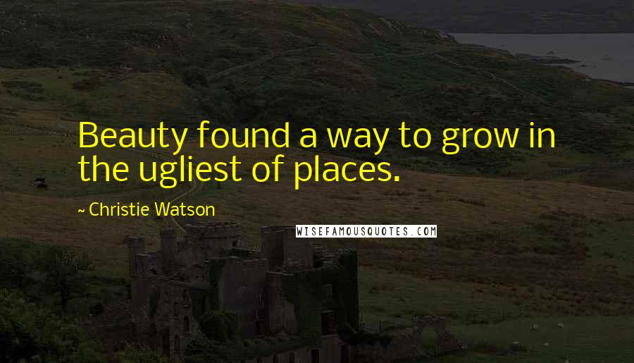 Christie Watson Quotes: Beauty found a way to grow in the ugliest of places.