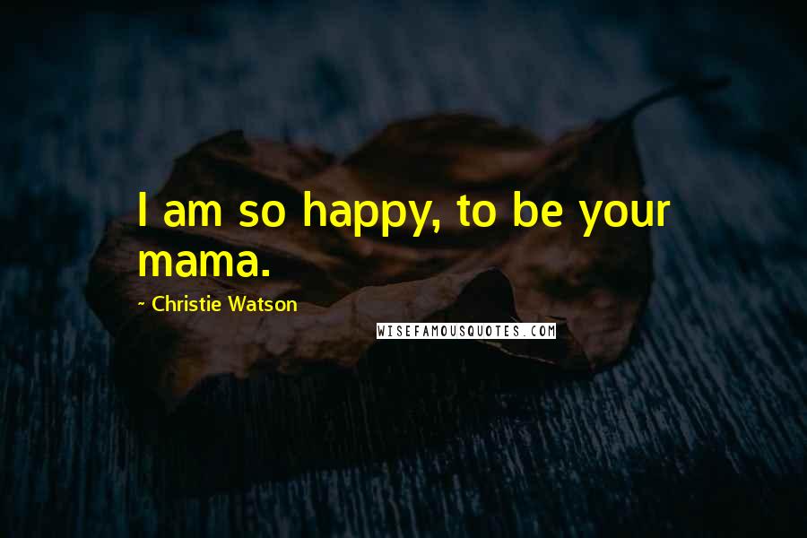 Christie Watson Quotes: I am so happy, to be your mama.