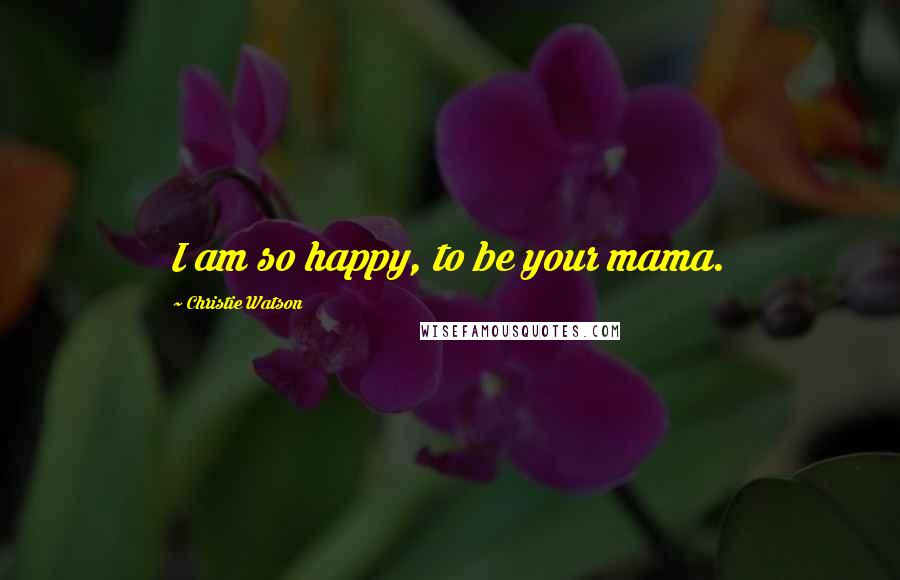 Christie Watson Quotes: I am so happy, to be your mama.