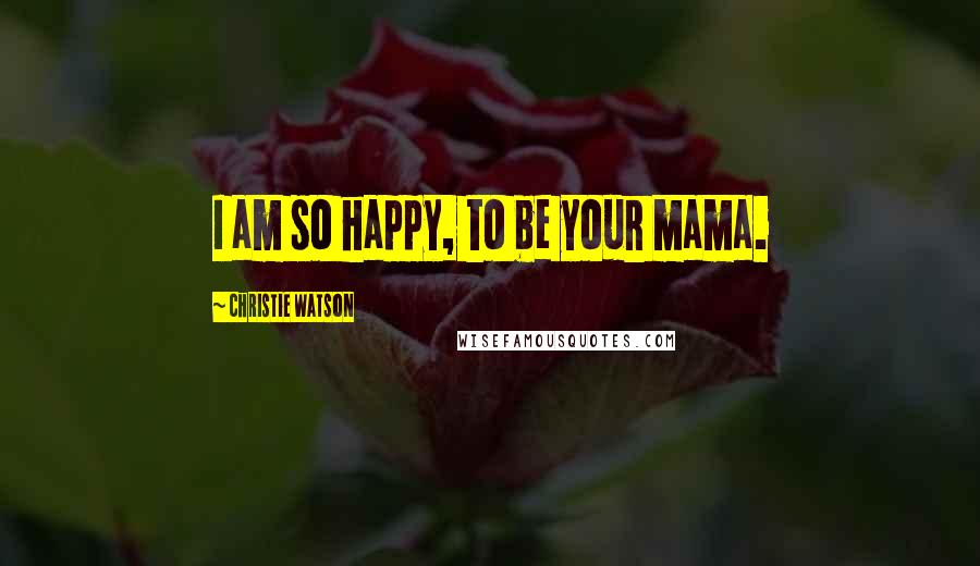 Christie Watson Quotes: I am so happy, to be your mama.