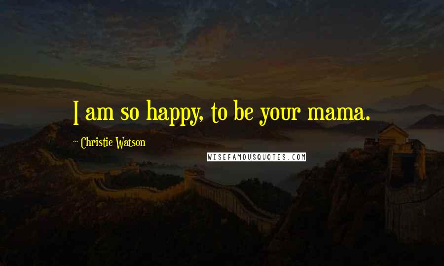 Christie Watson Quotes: I am so happy, to be your mama.