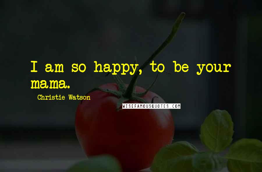 Christie Watson Quotes: I am so happy, to be your mama.