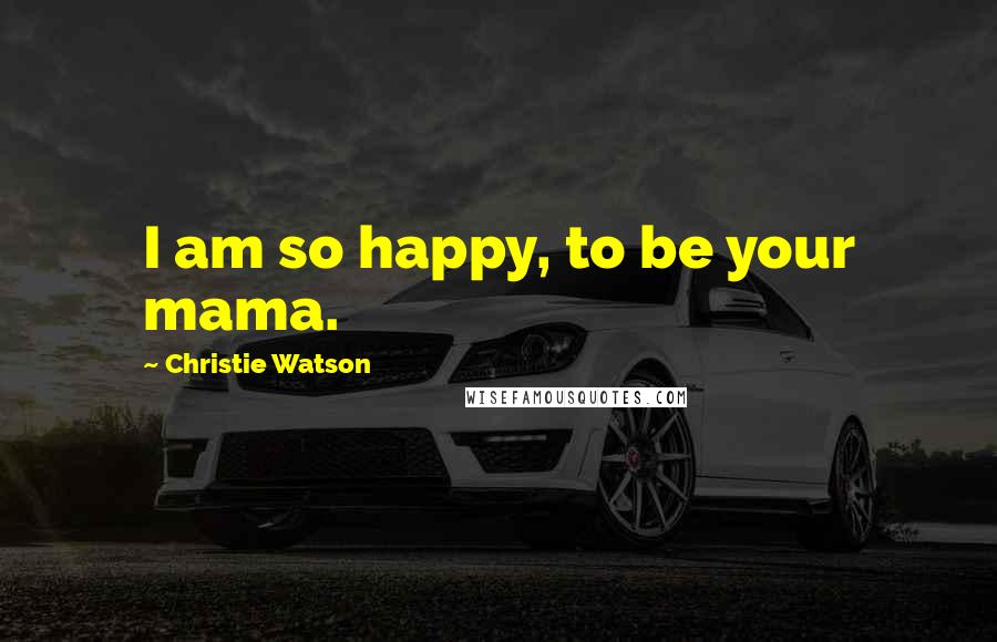 Christie Watson Quotes: I am so happy, to be your mama.