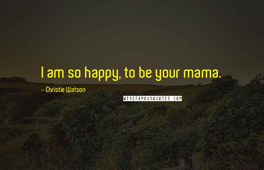 Christie Watson Quotes: I am so happy, to be your mama.