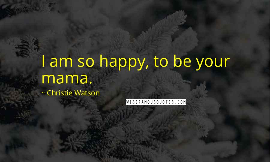 Christie Watson Quotes: I am so happy, to be your mama.