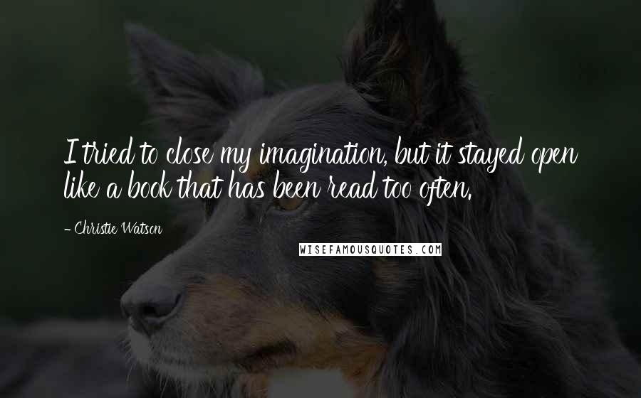 Christie Watson Quotes: I tried to close my imagination, but it stayed open like a book that has been read too often.