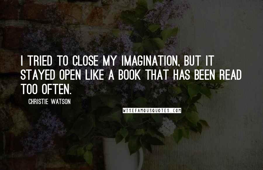 Christie Watson Quotes: I tried to close my imagination, but it stayed open like a book that has been read too often.
