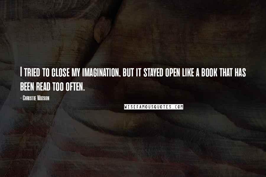 Christie Watson Quotes: I tried to close my imagination, but it stayed open like a book that has been read too often.