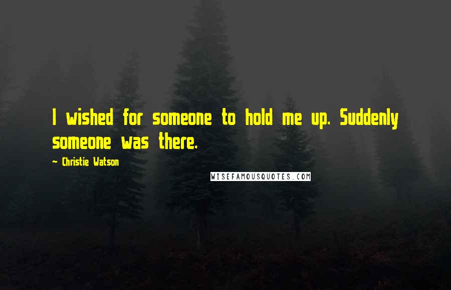 Christie Watson Quotes: I wished for someone to hold me up. Suddenly someone was there.