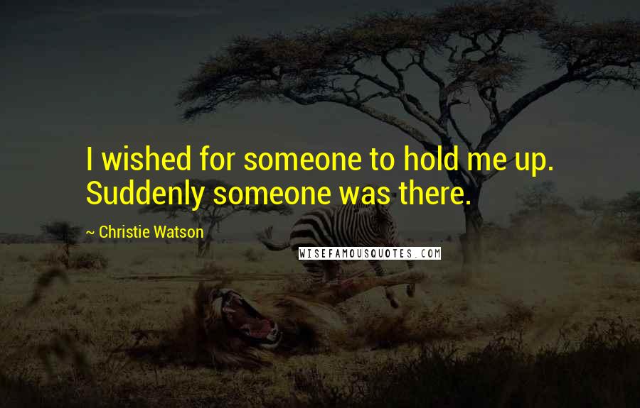 Christie Watson Quotes: I wished for someone to hold me up. Suddenly someone was there.