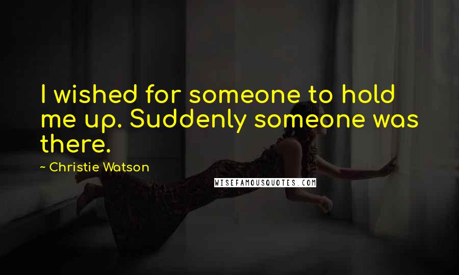 Christie Watson Quotes: I wished for someone to hold me up. Suddenly someone was there.